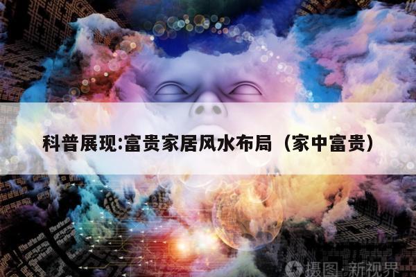 科普展现:富贵家居风水布局（家中富贵）