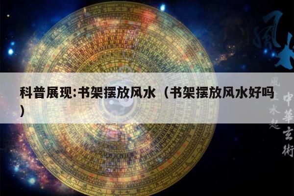科普展现:书架摆放风水（书架摆放风水好吗）