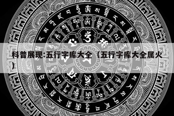 科普展现:五行字库大全（五行字库大全属火）