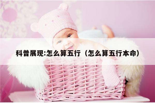 科普展现:怎么算五行（怎么算五行本命）